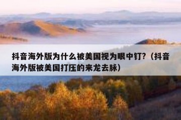 抖音海外版为什么被美国视为眼中钉?（抖音海外版被美国打压的来龙去脉）