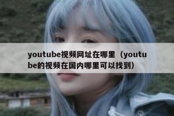 youtube视频网址在哪里（youtube的视频在国内哪里可以找到）