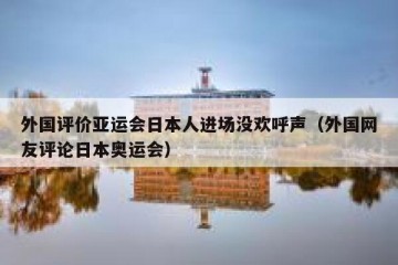 外国评价亚运会日本人进场没欢呼声（外国网友评论日本奥运会）