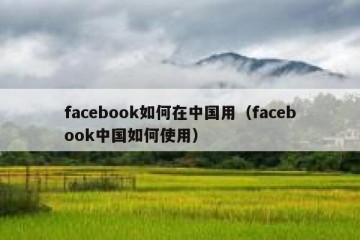 facebook如何在中国用（facebook中国如何使用）
