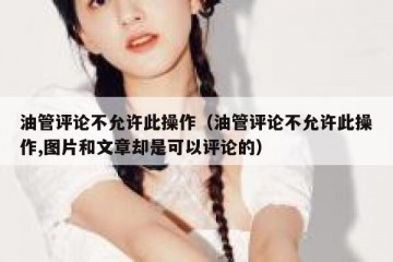 油管评论不允许此操作（油管评论不允许此操作,图片和文章却是可以评论的）