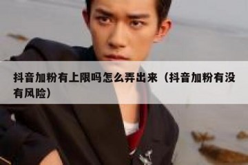 抖音加粉有上限吗怎么弄出来（抖音加粉有没有风险）