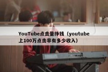 YouTube点击量挣钱（youtube上100万点击率有多少收入）