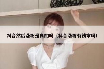 抖音然后涨粉是真的吗（抖音涨粉有钱拿吗）