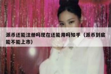 派币还能注册吗现在还能用吗知乎（派币到底能不能上市）