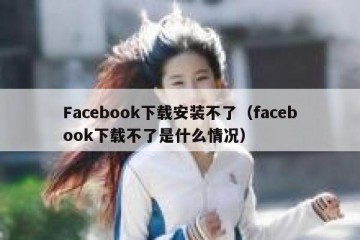 Facebook下载安装不了（facebook下载不了是什么情况）