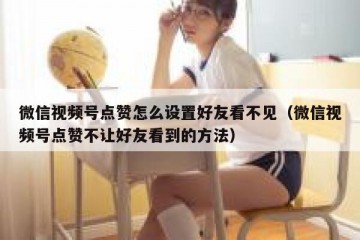 微信视频号点赞怎么设置好友看不见（微信视频号点赞不让好友看到的方法）