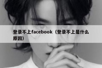 登录不上facebook（登录不上是什么原因）