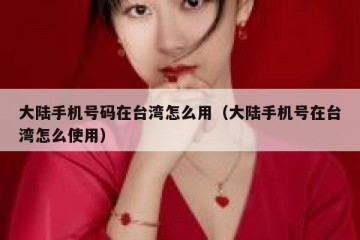 大陆手机号码在台湾怎么用（大陆手机号在台湾怎么使用）