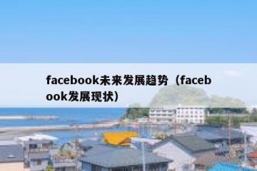 facebook未来发展趋势（facebook发展现状）