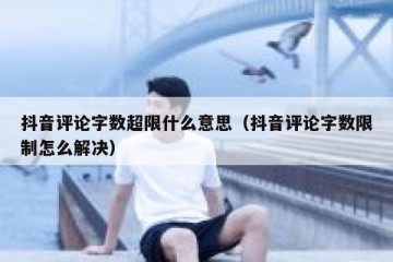 抖音评论字数超限什么意思（抖音评论字数限制怎么解决）