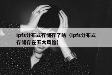 ipfs分布式存储存了啥（ipfs分布式存储存在五大风险）