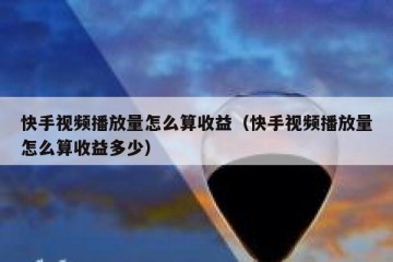 快手视频播放量怎么算收益（快手视频播放量怎么算收益多少）