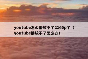 youtube怎么播放不了2160p了（youtube播放不了怎么办）