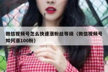 微信视频号怎么快速涨粉丝等级（微信视频号如何涨100粉）