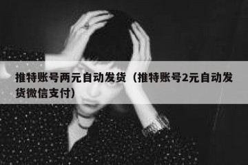 推特账号两元自动发货（推特账号2元自动发货微信支付）