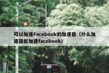 可以加速Facebook的加速器（什么加速器能加速facebook）