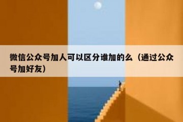 微信公众号加人可以区分谁加的么（通过公众号加好友）