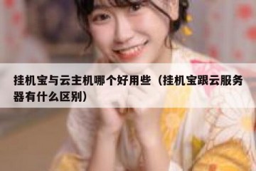 挂机宝与云主机哪个好用些（挂机宝跟云服务器有什么区别）