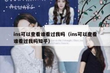 ins可以查看谁看过我吗（ins可以查看谁看过我吗知乎）