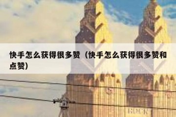 快手怎么获得很多赞（快手怎么获得很多赞和点赞）