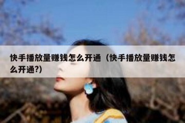 快手播放量赚钱怎么开通（快手播放量赚钱怎么开通?）