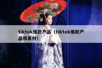 tiktok爆款产品（tiktok爆款产品和素材）