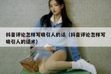 抖音评论怎样写吸引人的话（抖音评论怎样写吸引人的话术）