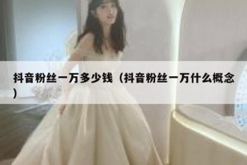 抖音粉丝一万多少钱（抖音粉丝一万什么概念）