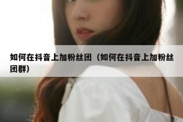 如何在抖音上加粉丝团（如何在抖音上加粉丝团群）
