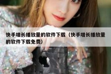 快手增长播放量的软件下载（快手增长播放量的软件下载免费）