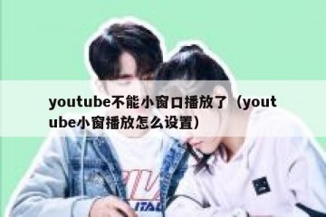 youtube不能小窗口播放了（youtube小窗播放怎么设置）