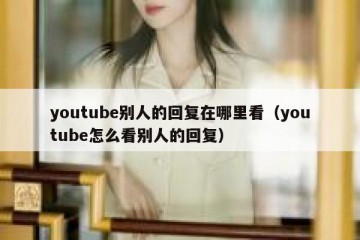 youtube别人的回复在哪里看（youtube怎么看别人的回复）
