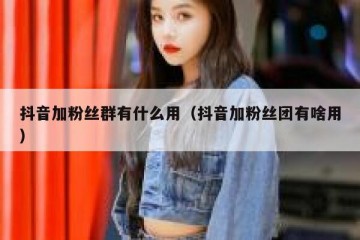 抖音加粉丝群有什么用（抖音加粉丝团有啥用）