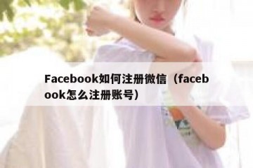 Facebook如何注册微信（facebook怎么注册账号）
