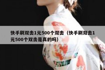 快手刷双击1元500个双击（快手刷双击1元500个双击是真的吗）