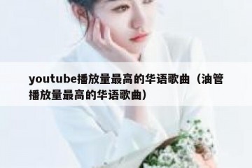 youtube播放量最高的华语歌曲（油管播放量最高的华语歌曲）