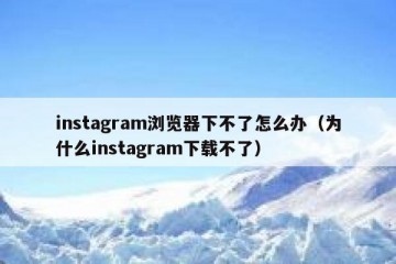 instagram浏览器下不了怎么办（为什么instagram下载不了）