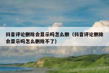 抖音评论删除会显示吗怎么删（抖音评论删除会显示吗怎么删除不了）