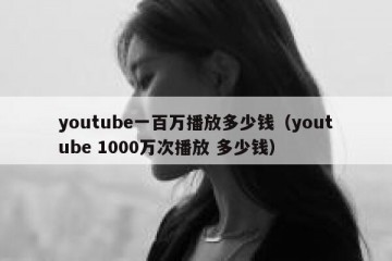 youtube一百万播放多少钱（youtube 1000万次播放 多少钱）