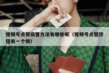 视频号点赞设置方法有哪些呢（视频号点赞按钮有一个锁）