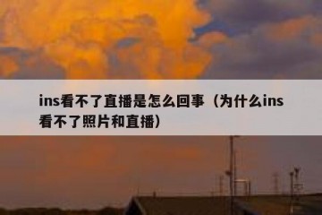 ins看不了直播是怎么回事（为什么ins看不了照片和直播）