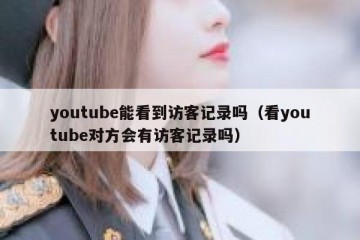 youtube能看到访客记录吗（看youtube对方会有访客记录吗）