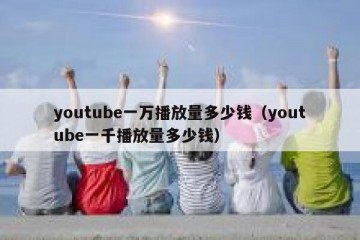 youtube一万播放量多少钱（youtube一千播放量多少钱）