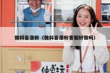 做抖音涨粉（做抖音涨粉客服好做吗）