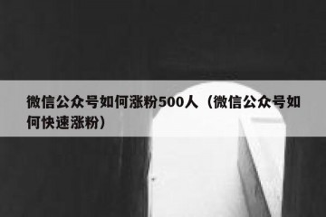 微信公众号如何涨粉500人（微信公众号如何快速涨粉）