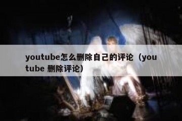 youtube怎么删除自己的评论（youtube 删除评论）