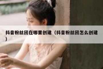 抖音粉丝团在哪里创建（抖音粉丝团怎么创建）