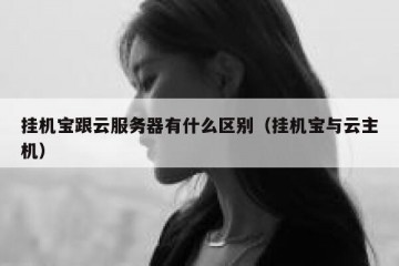挂机宝跟云服务器有什么区别（挂机宝与云主机）