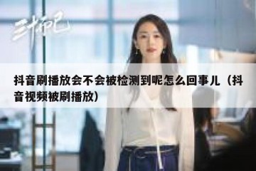 抖音刷播放会不会被检测到呢怎么回事儿（抖音视频被刷播放）